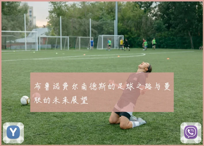 布鲁诺费尔南德斯的足球之路与曼联的未来展望