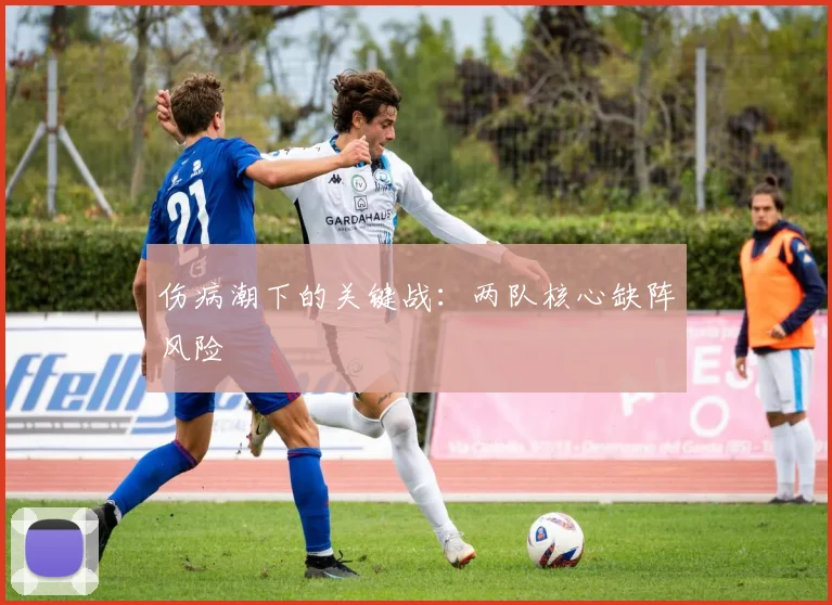 伤病潮下的关键战：两队核心缺阵风险