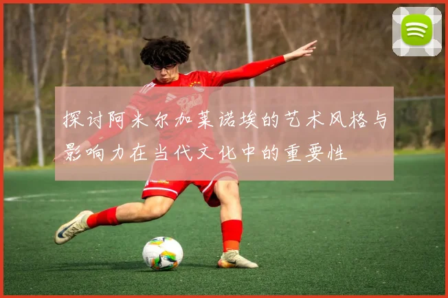 探讨阿米尔加莱诺埃的艺术风格与影响力在当代文化中的重要性