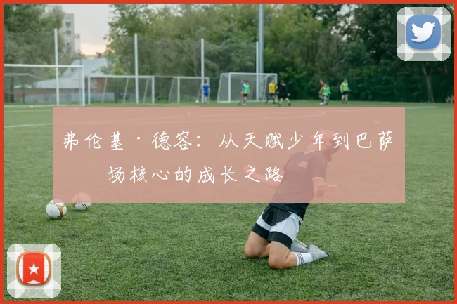 弗伦基·德容：从天赋少年到巴萨中场核心的成长之路