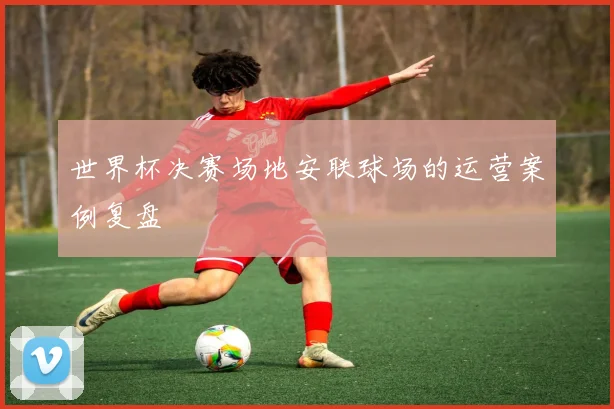 世界杯决赛场地安联球场的运营案例复盘