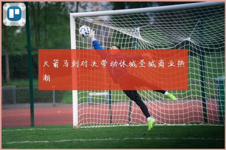 火箭马刺对决带动休城圣城商业热潮