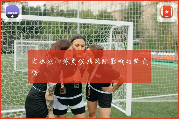 宏远核心球员伤病风险影响对阵走势