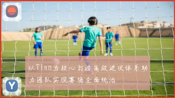 以Tian为核心打造高效进攻体系助力团队实现赛场全面统治