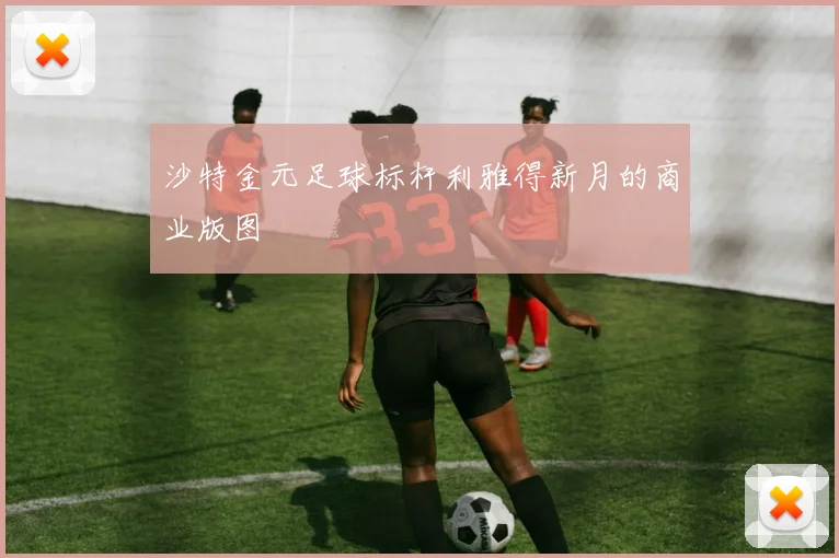 沙特金元足球标杆利雅得新月的商业版图