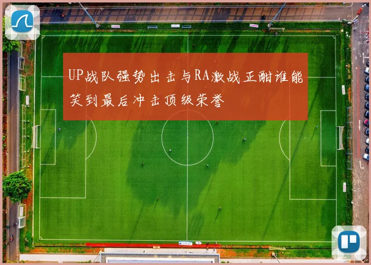 UP战队强势出击与RA激战正酣谁能笑到最后冲击顶级荣誉
