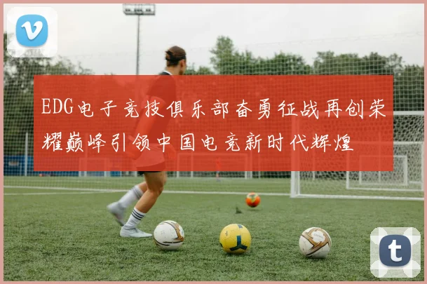 EDG电子竞技俱乐部奋勇征战再创荣耀巅峰引领中国电竞新时代辉煌