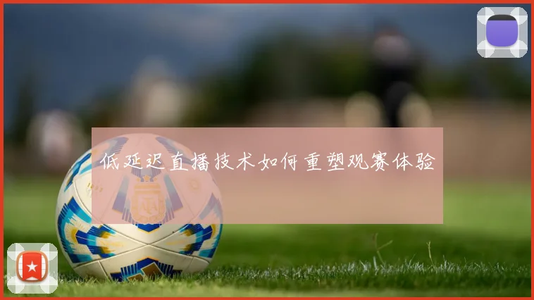 低延迟直播技术如何重塑观赛体验