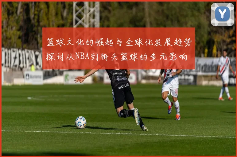 篮球文化的崛起与全球化发展趋势探讨从NBA到街头篮球的多元影响