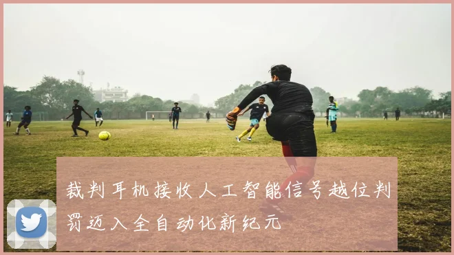 裁判耳机接收人工智能信号越位判罚迈入全自动化新纪元