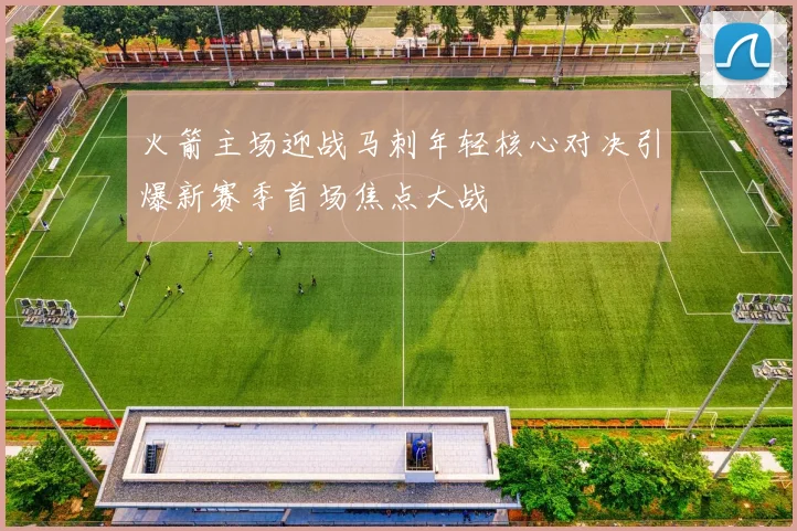火箭主场迎战马刺年轻核心对决引爆新赛季首场焦点大战