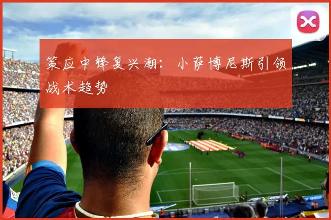 策应中锋复兴潮：小萨博尼斯引领战术趋势