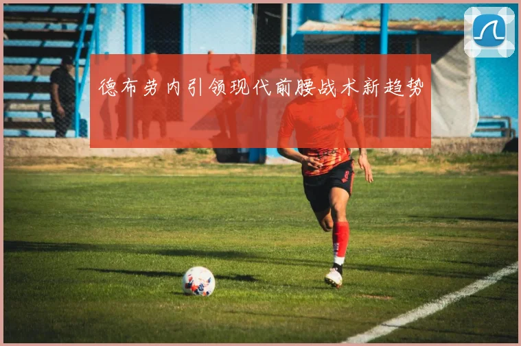 德布劳内引领现代前腰战术新趋势