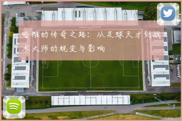 哈维的传奇之路：从足球天才到战术大师的蜕变与影响