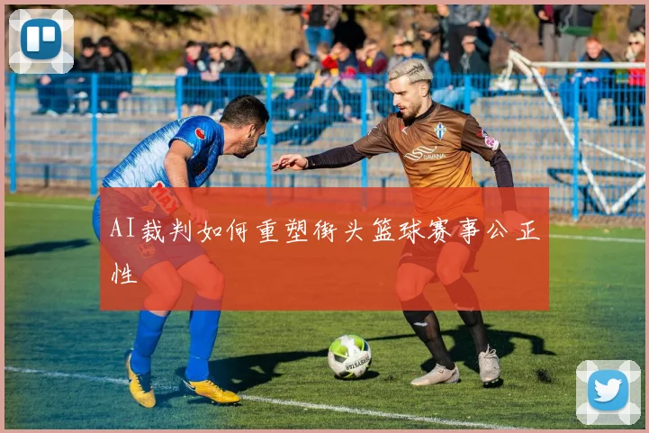 AI裁判如何重塑街头篮球赛事公正性