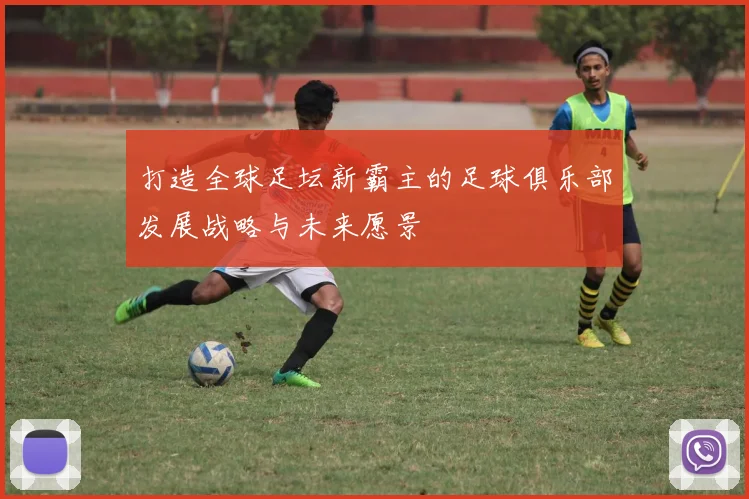 打造全球足坛新霸主的足球俱乐部发展战略与未来愿景