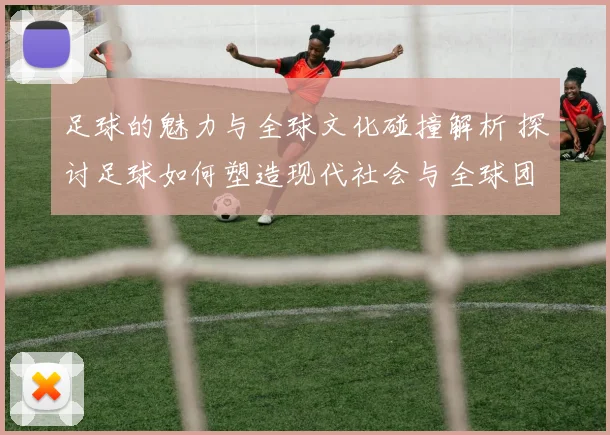 足球的魅力与全球文化碰撞解析 探讨足球如何塑造现代社会与全球团结