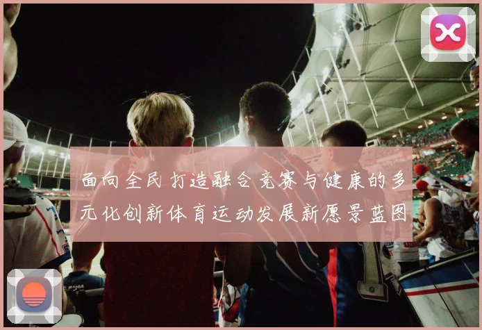 面向全民打造融合竞赛与健康的多元化创新体育运动发展新愿景蓝图